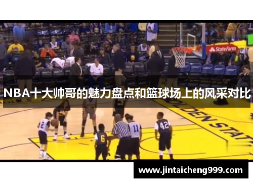 NBA十大帅哥的魅力盘点和篮球场上的风采对比