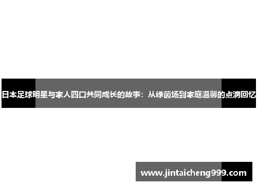 日本足球明星与家人四口共同成长的故事：从绿茵场到家庭温馨的点滴回忆