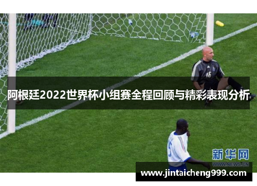 阿根廷2022世界杯小组赛全程回顾与精彩表现分析